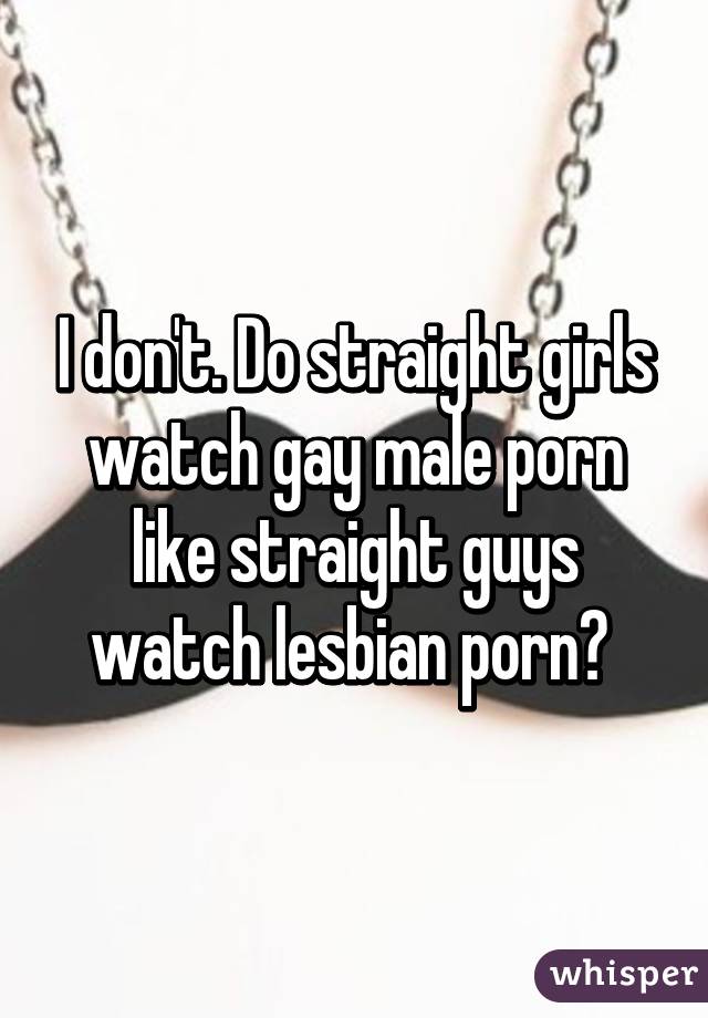 I don't. Do straight girls watch gay male porn like straight guys watch lesbian porn? 