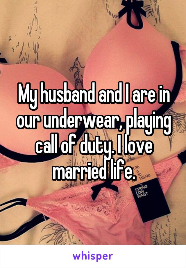 My husband and I are in our underwear, playing call of duty. I love married life.