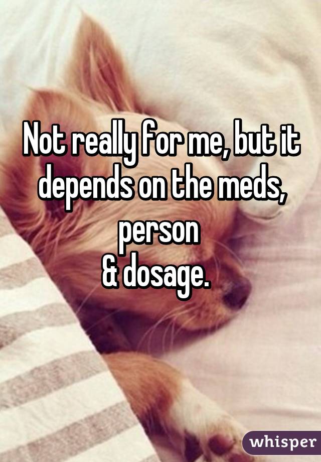 Not really for me, but it
depends on the meds, person 
& dosage.  
