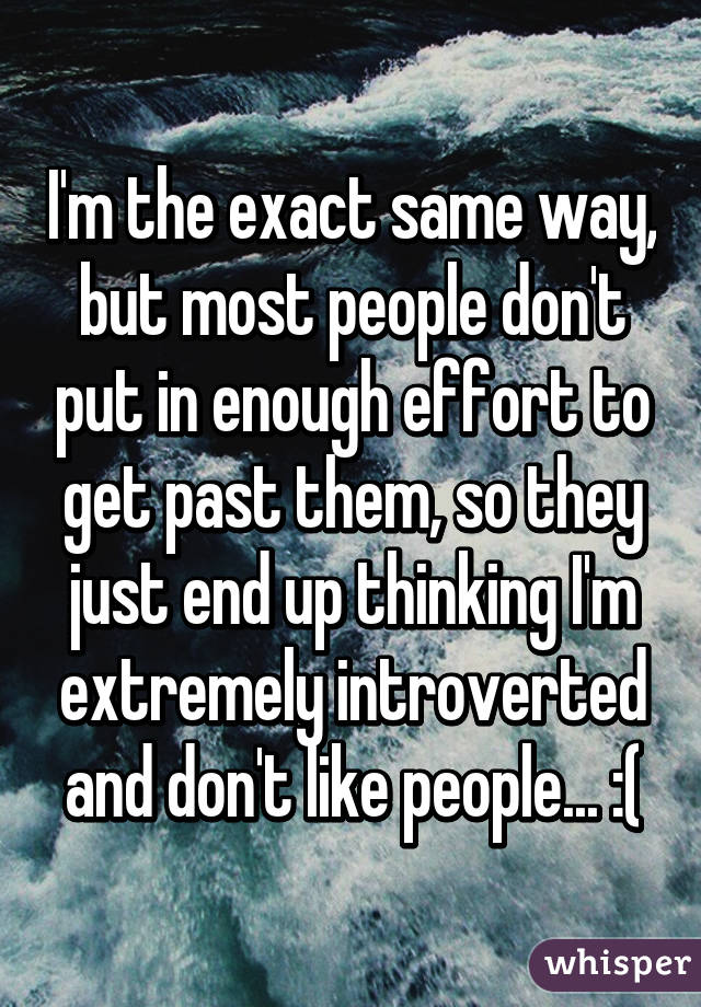 I'm the exact same way, but most people don't put in enough effort to get past them, so they just end up thinking I'm extremely introverted and don't like people... :(