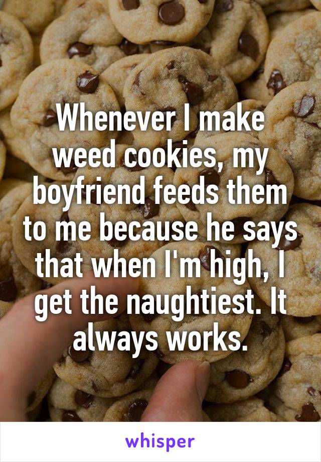 Whenever I make weed cookies, my boyfriend feeds them to me because he says that when I'm high, I get the naughtiest. It always works.