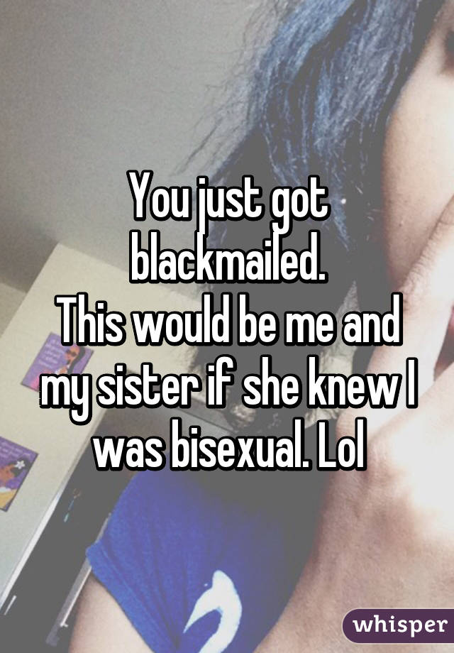 You just got blackmailed.
This would be me and my sister if she knew I was bisexual. Lol