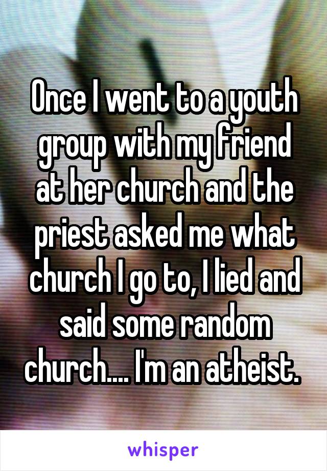 Once I went to a youth group with my friend at her church and the priest asked me what church I go to, I lied and said some random church.... I'm an atheist. 
