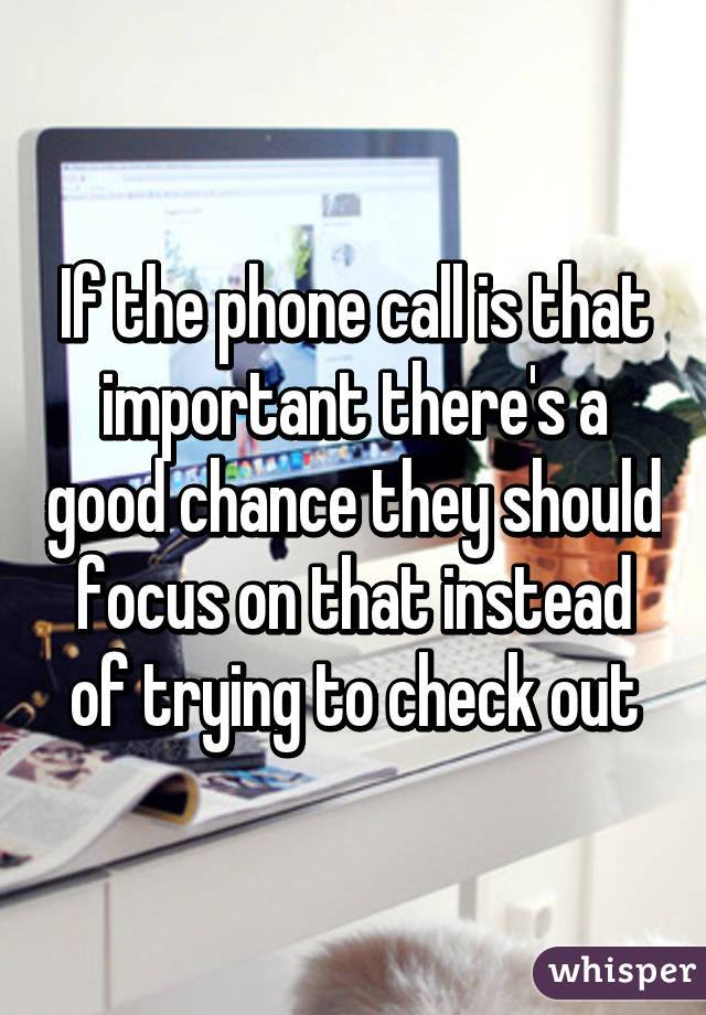 If the phone call is that important there's a good chance they should focus on that instead of trying to check out