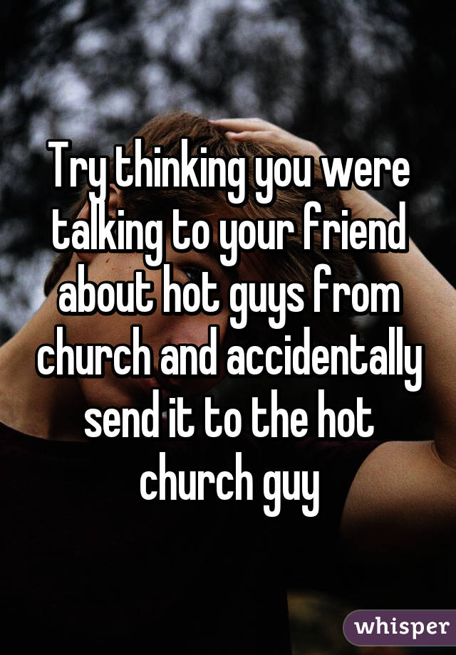 Try thinking you were talking to your friend about hot guys from church and accidentally send it to the hot church guy