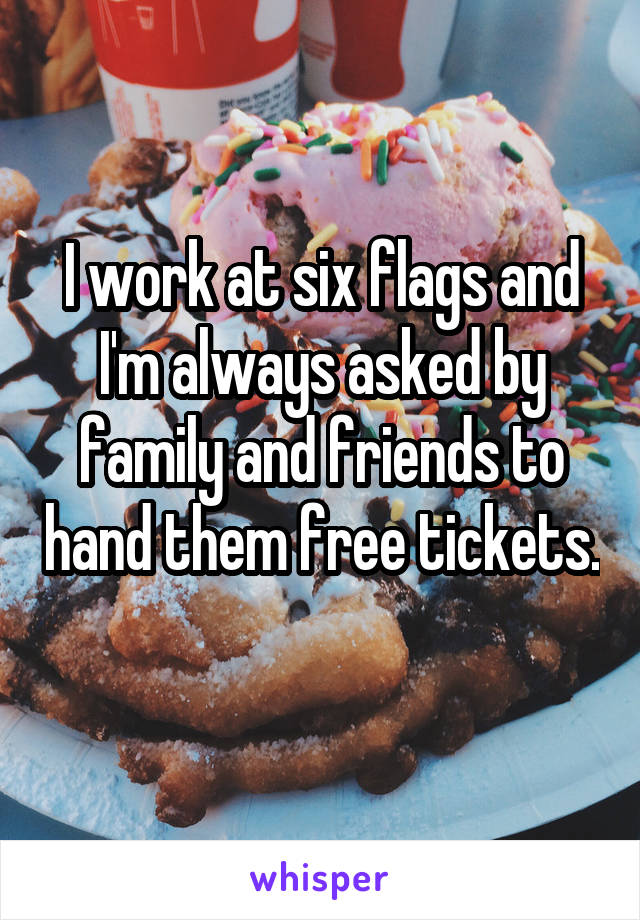 I work at six flags and I'm always asked by family and friends to hand them free tickets. 