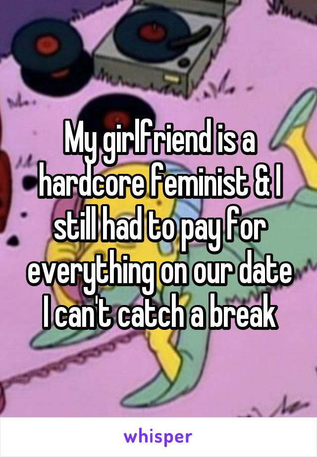My girlfriend is a hardcore feminist & I still had to pay for everything on our date
I can't catch a break
