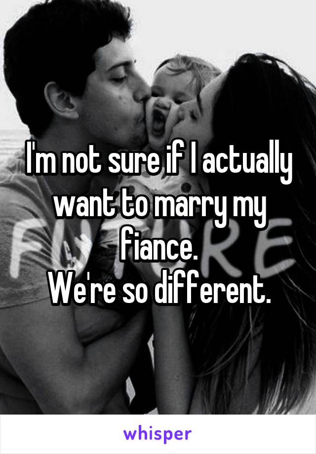 I'm not sure if I actually want to marry my fiance.
We're so different.