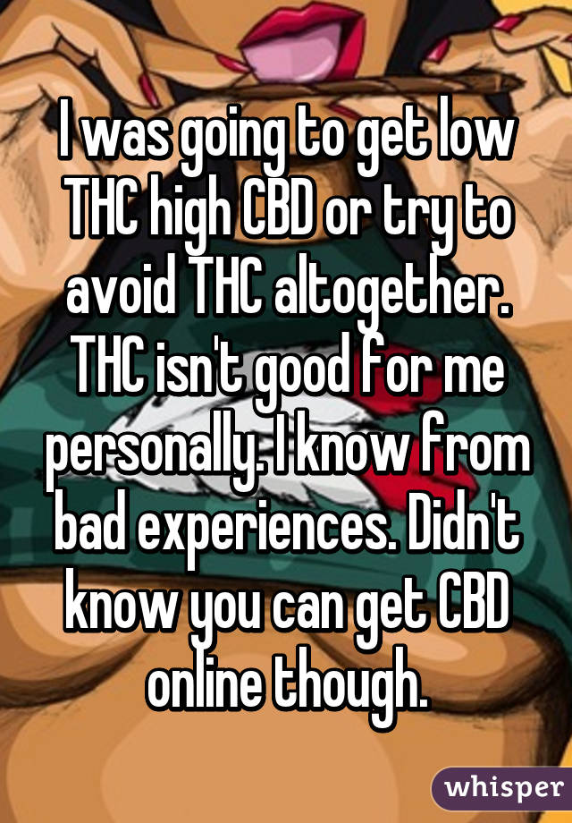 I was going to get low THC high CBD or try to avoid THC altogether. THC isn't good for me personally. I know from bad experiences. Didn't know you can get CBD online though.