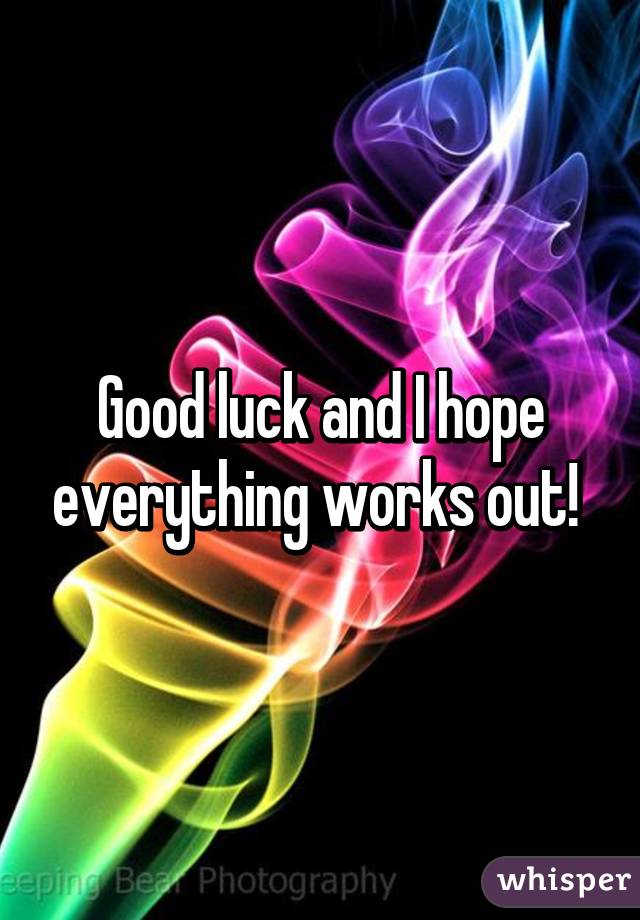 Good luck and I hope everything works out! 