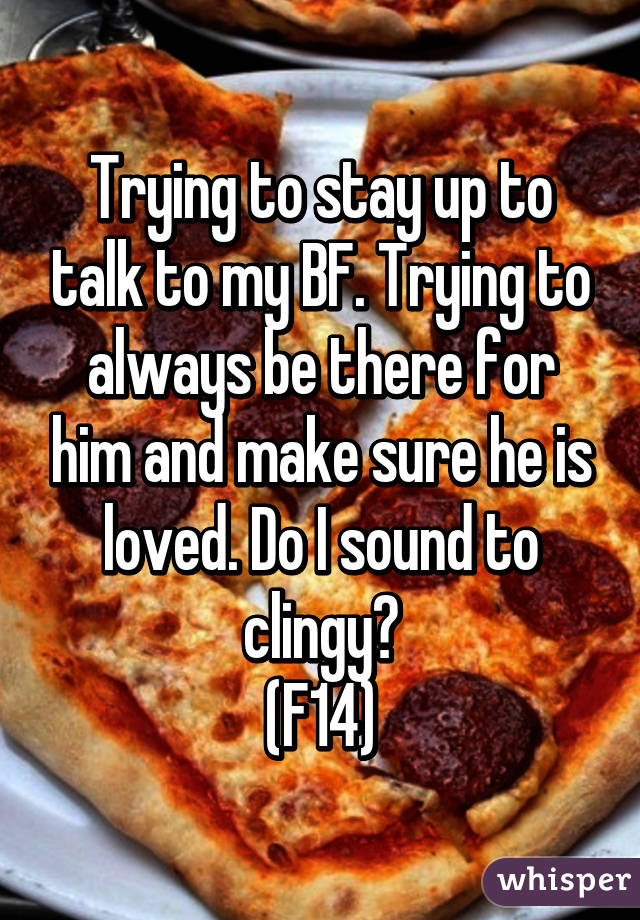 Trying to stay up to talk to my BF. Trying to always be there for him and make sure he is loved. Do I sound to clingy?
(F14)