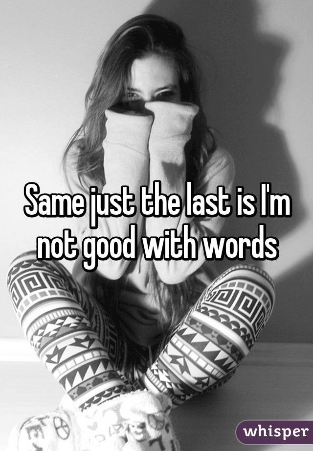 Same just the last is I'm not good with words