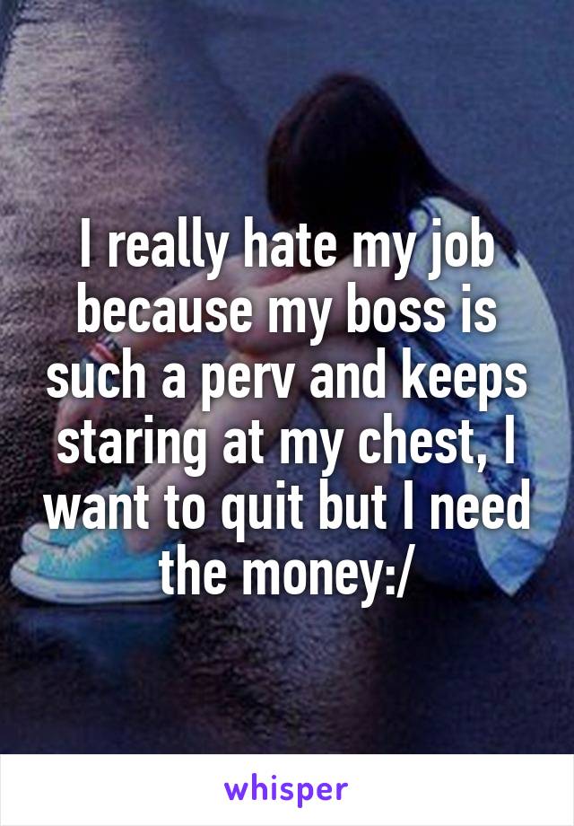 I really hate my job because my boss is such a perv and keeps staring at my chest, I want to quit but I need the money:/