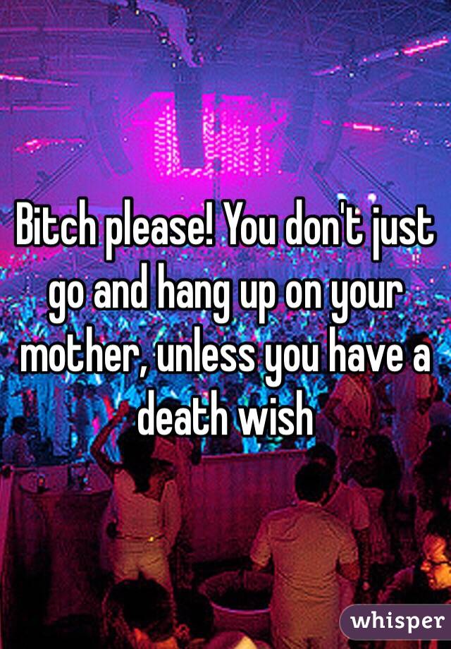 Bitch please! You don't just go and hang up on your mother, unless you have a death wish 