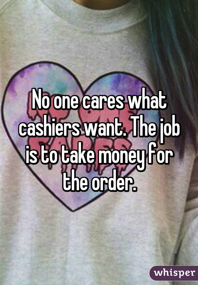 No one cares what cashiers want. The job is to take money for the order.