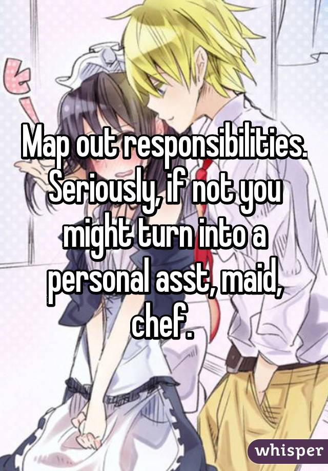 Map out responsibilities. Seriously, if not you might turn into a personal asst, maid, chef. 