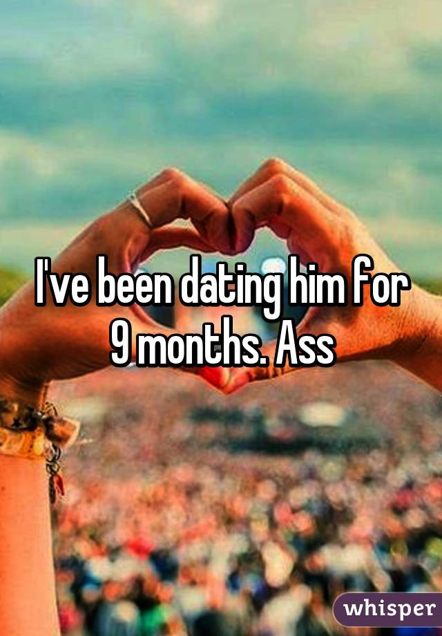 I've been dating him for 9 months. Ass