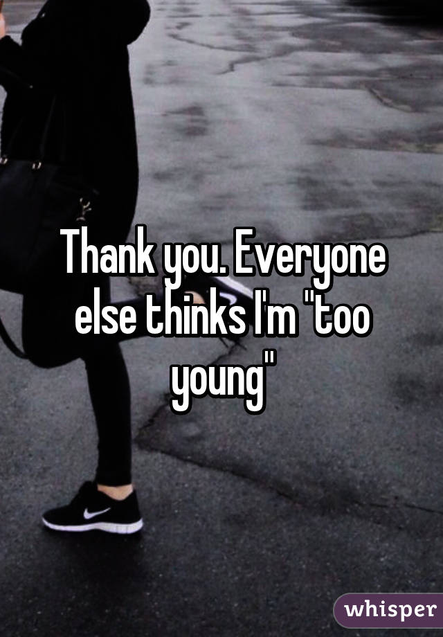 Thank you. Everyone else thinks I'm "too young"