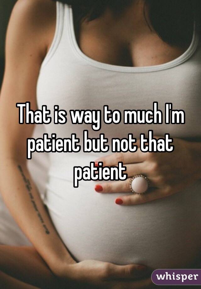 That is way to much I'm patient but not that patient 