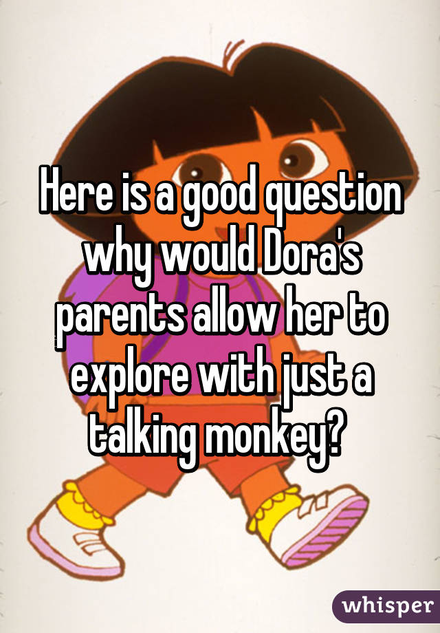 Here is a good question why would Dora's parents allow her to explore with just a talking monkey? 