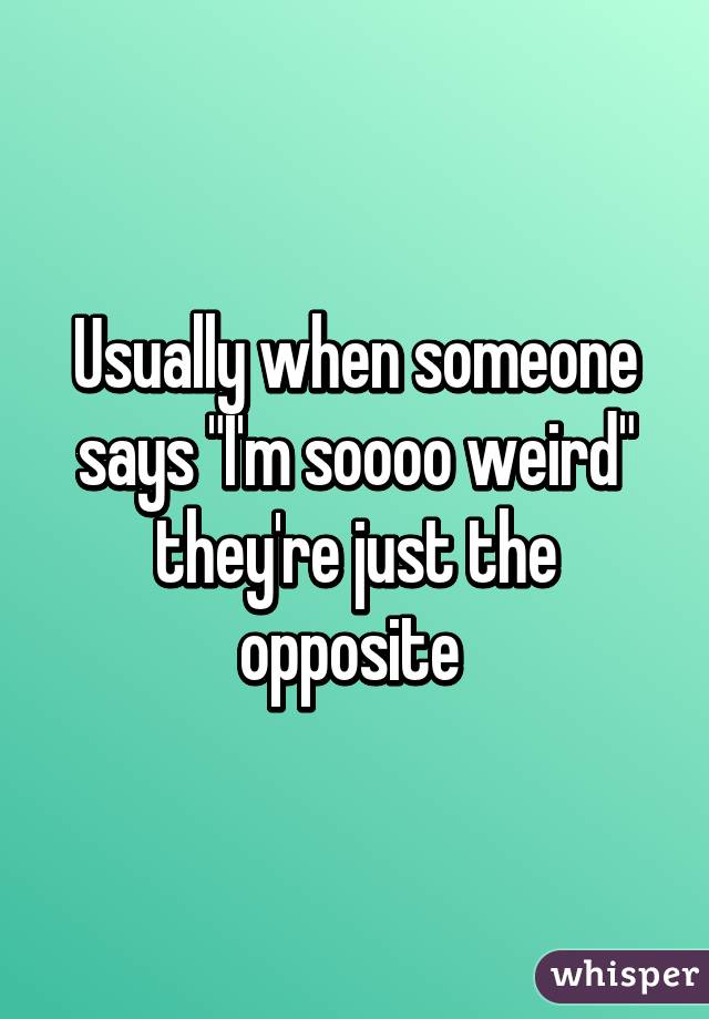 Usually when someone says "I'm soooo weird" they're just the opposite 