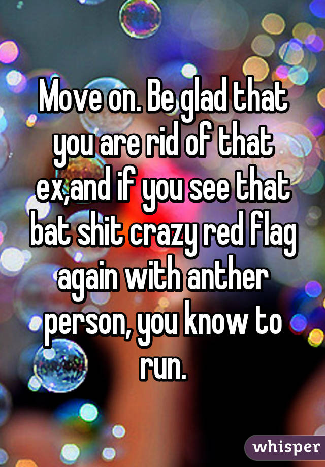 Move on. Be glad that you are rid of that ex,and if you see that bat shit crazy red flag again with anther person, you know to run.