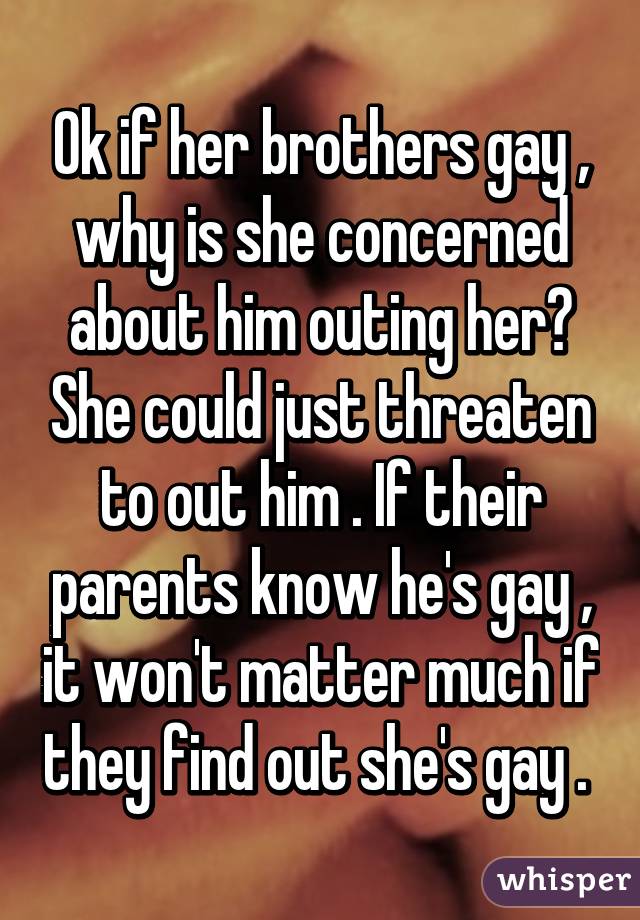 Ok if her brothers gay , why is she concerned about him outing her? She could just threaten to out him . If their parents know he's gay , it won't matter much if they find out she's gay . 