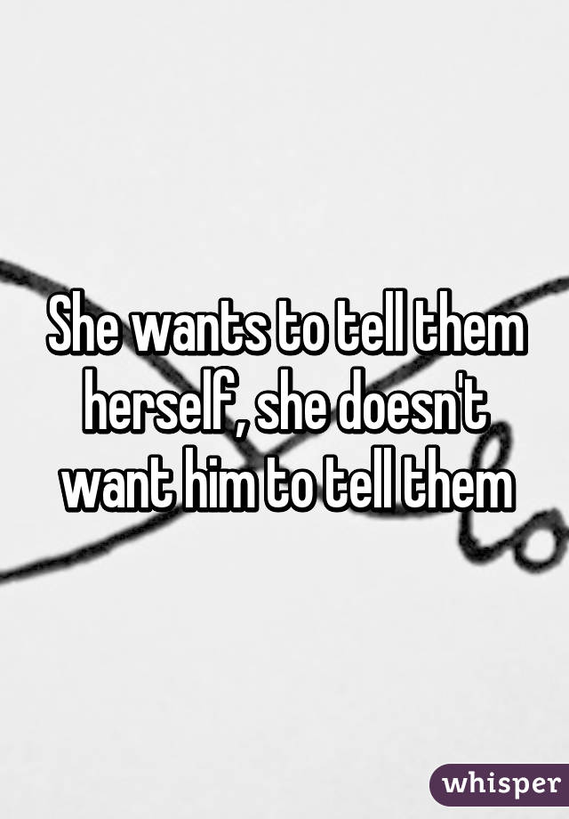 She wants to tell them herself, she doesn't want him to tell them