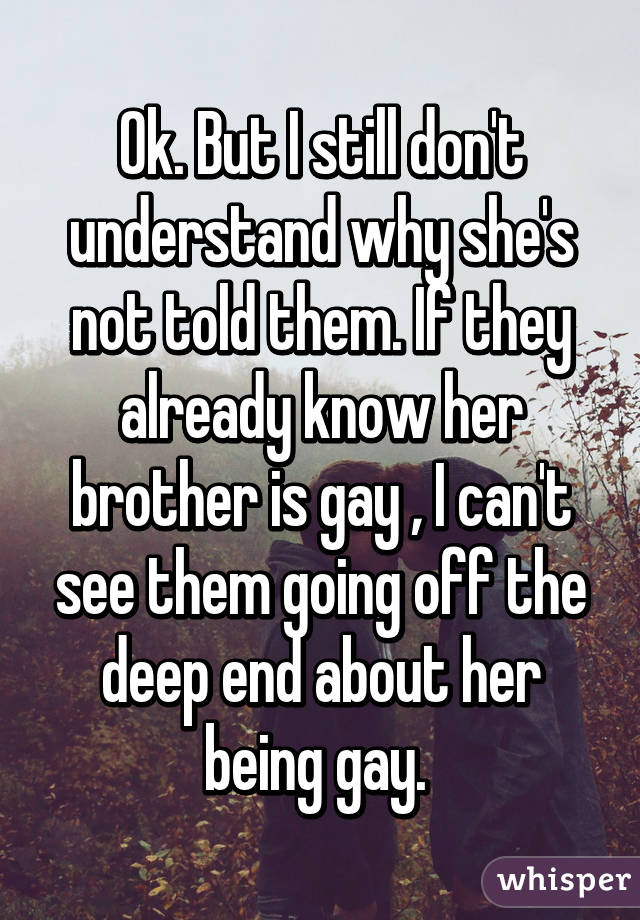 Ok. But I still don't understand why she's not told them. If they already know her brother is gay , I can't see them going off the deep end about her being gay. 