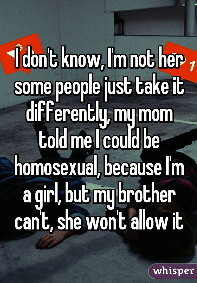 I don't know, I'm not her some people just take it differently, my mom told me I could be homosexual, because I'm a girl, but my brother can't, she won't allow it