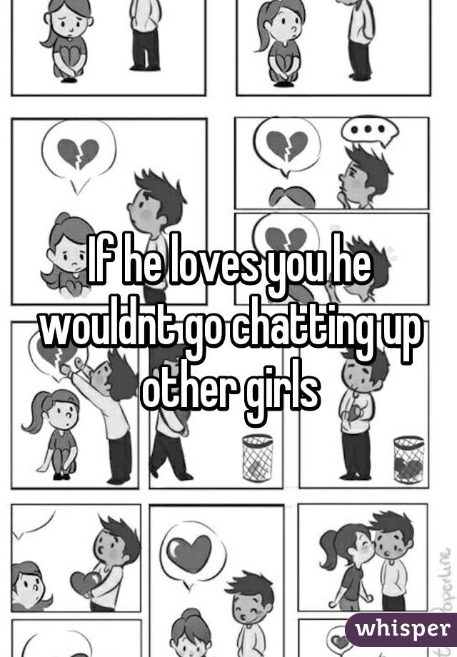 If he loves you he wouldnt go chatting up other girls