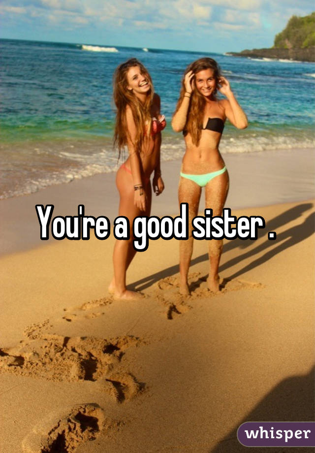 You're a good sister . 