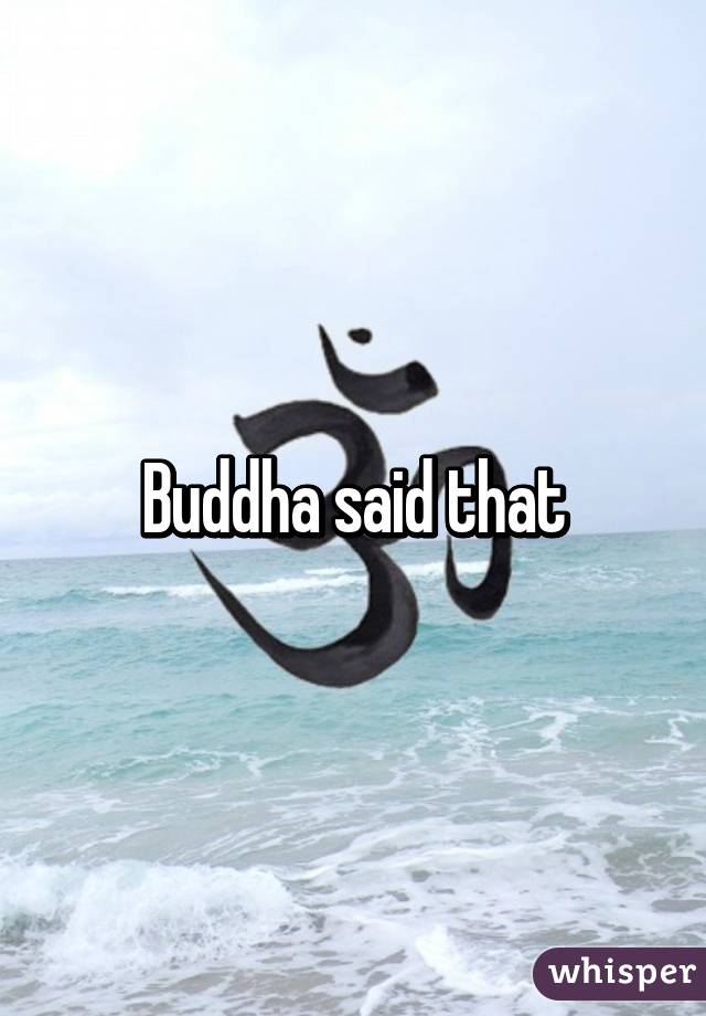 Buddha said that