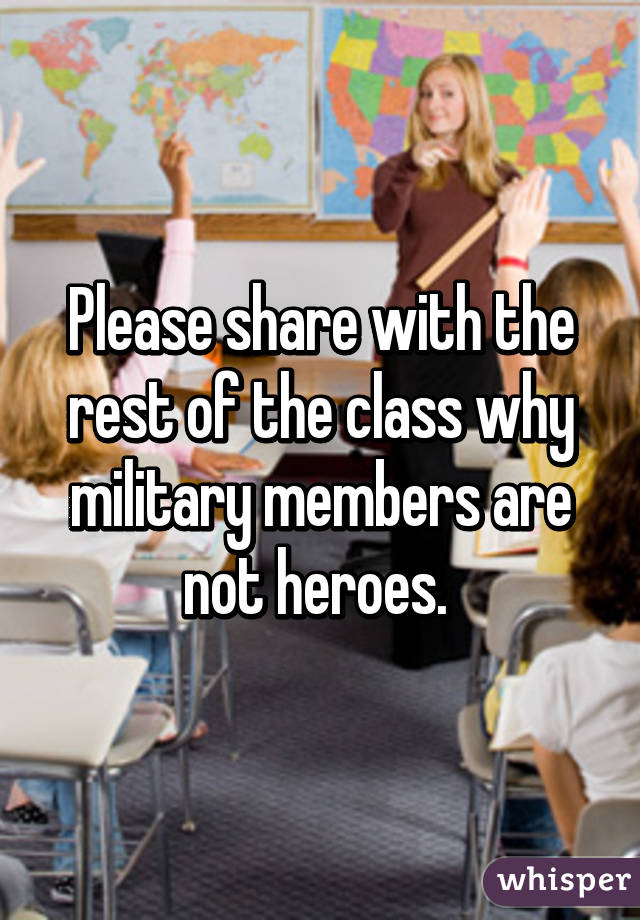 Please share with the rest of the class why military members are not heroes. 