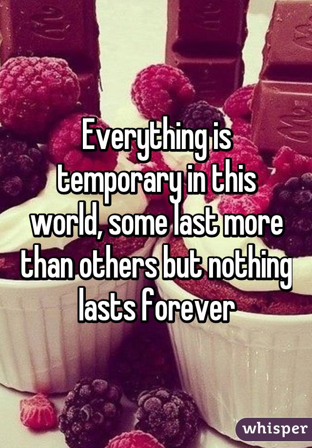 Everything is temporary in this world, some last more than others but nothing lasts forever