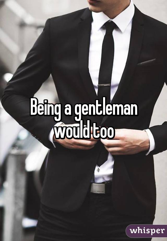 Being a gentleman would too