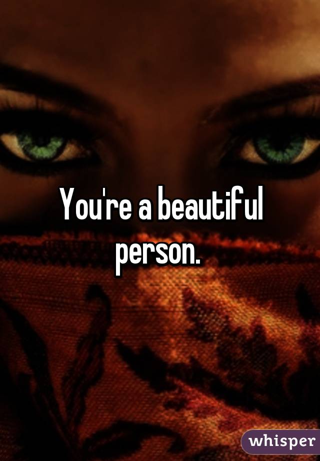 You're a beautiful person. 