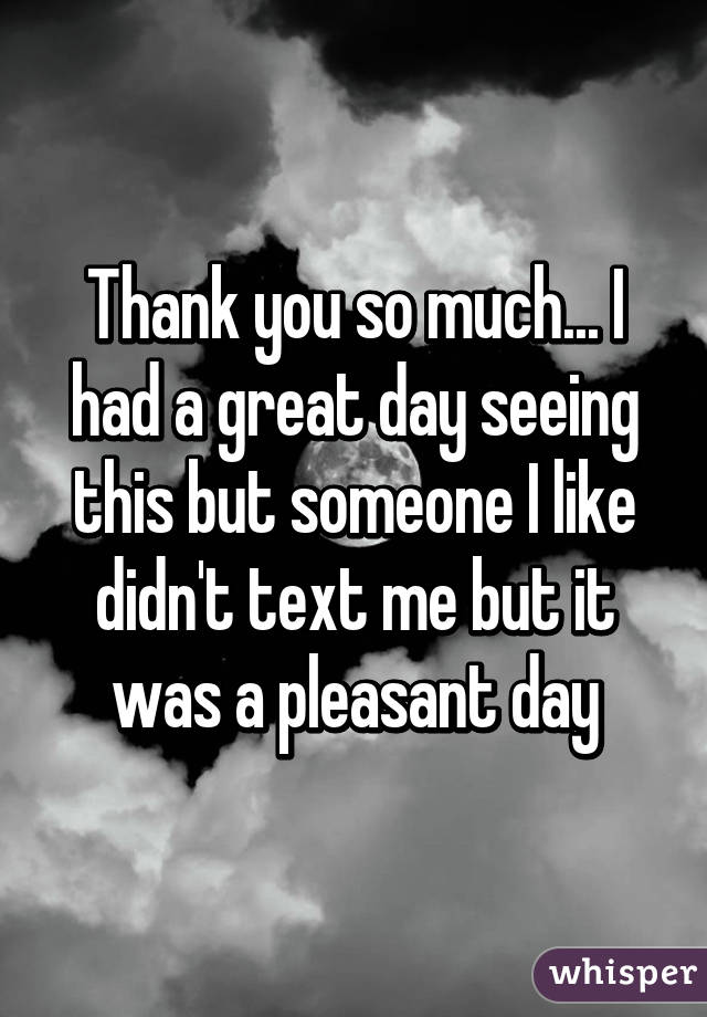 Thank you so much... I had a great day seeing this but someone I like didn't text me but it was a pleasant day