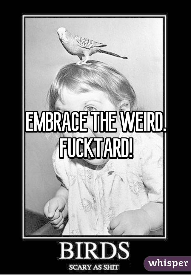 EMBRACE THE WEIRD. FUCKTARD!