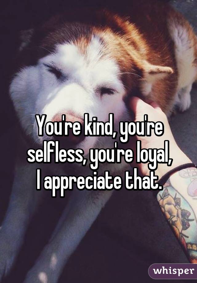 

You're kind, you're selfless, you're loyal,
I appreciate that.
