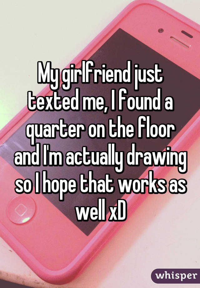 My girlfriend just texted me, I found a quarter on the floor and I'm actually drawing so I hope that works as well xD