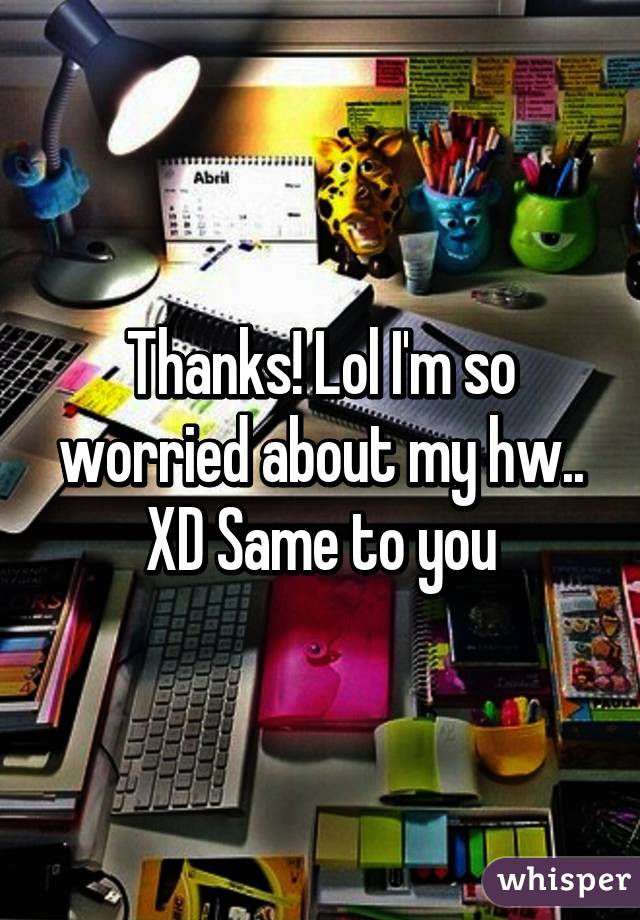 Thanks! Lol I'm so worried about my hw.. XD Same to you