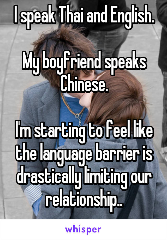 I speak Thai and English.

My boyfriend speaks Chinese.

I'm starting to feel like the language barrier is drastically limiting our relationship..

