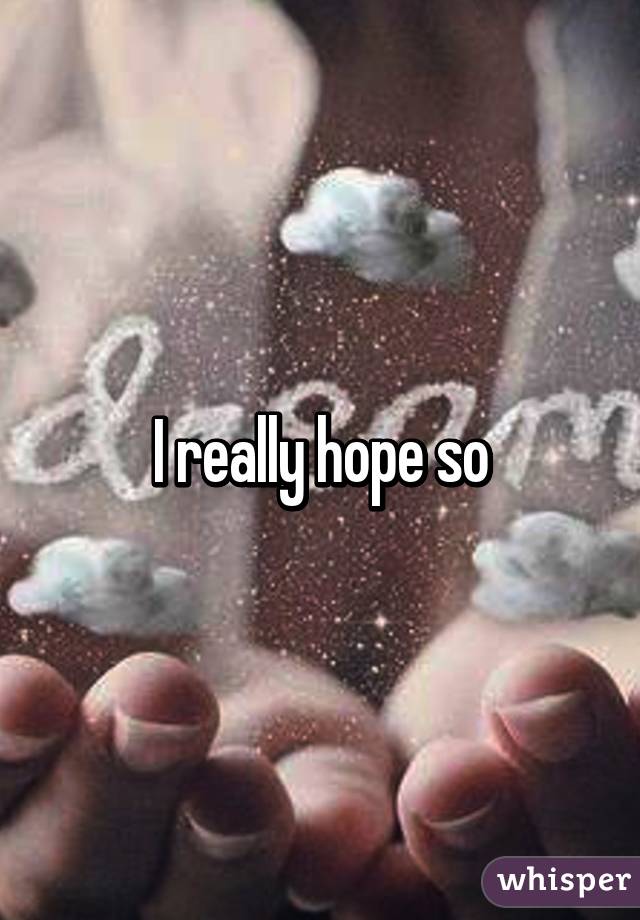 I really hope so