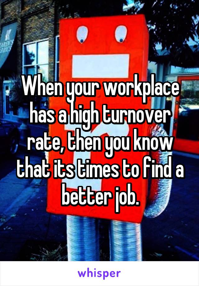 When your workplace has a high turnover rate, then you know that its times to find a better job.