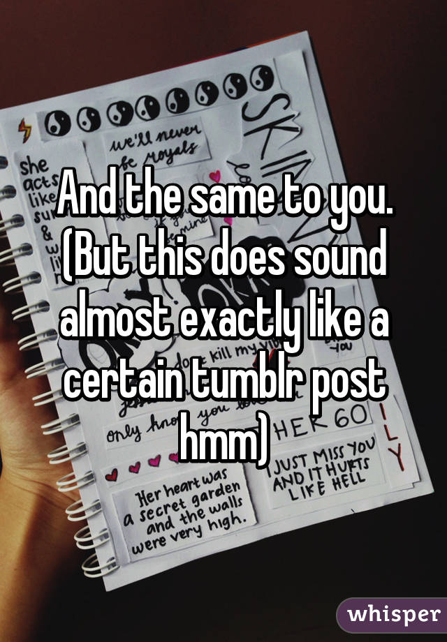 And the same to you.
(But this does sound almost exactly like a certain tumblr post hmm)