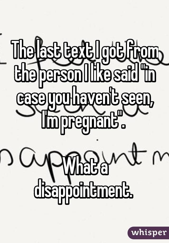 The last text I got from the person I like said "in case you haven't seen, I'm pregnant". 

What a disappointment. 