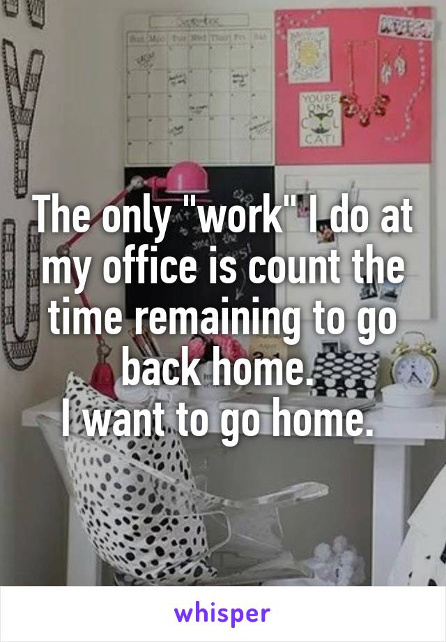 The only "work" I do at my office is count the time remaining to go back home. 
I want to go home. 