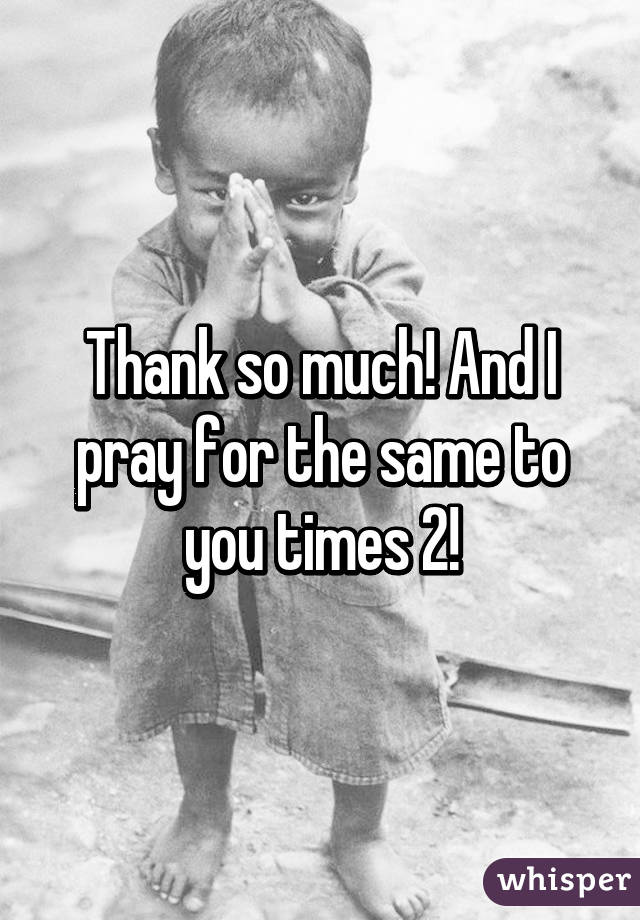 Thank so much! And I pray for the same to you times 2!