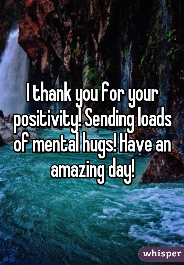 I thank you for your positivity! Sending loads of mental hugs! Have an amazing day!